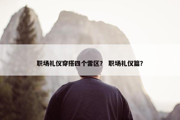 职场礼仪穿搭四个雷区？ 职场礼仪篇？