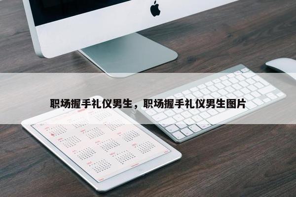 职场握手礼仪男生，职场握手礼仪男生图片