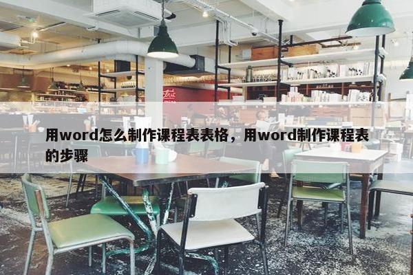 用word怎么制作课程表表格，用word制作课程表的步骤