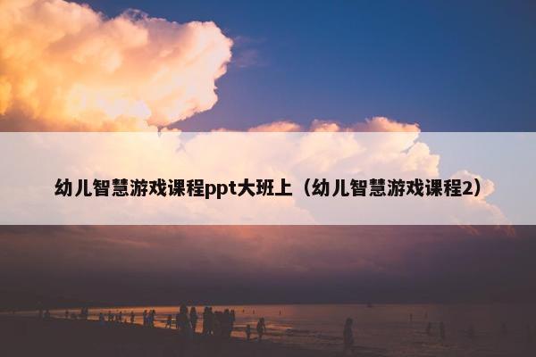 幼儿智慧游戏课程ppt大班上（幼儿智慧游戏课程2）