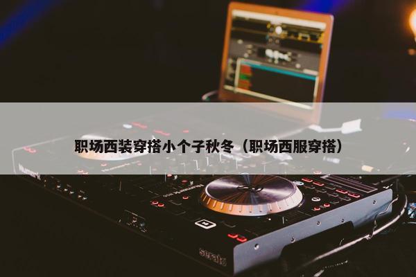 职场西装穿搭小个子秋冬（职场西服穿搭）