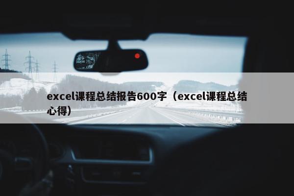 excel课程总结报告600字(excel课程总结心得) excel课程总结报告600字(excel课程总结心得)