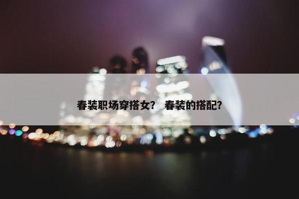 春装职场穿搭女？ 春装的搭配？