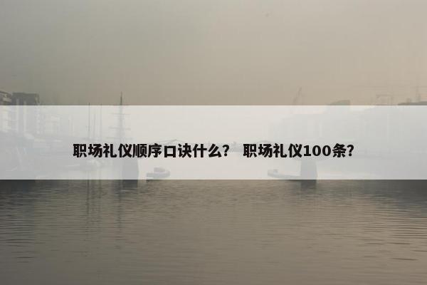 职场礼仪顺序口诀什么？ 职场礼仪100条？