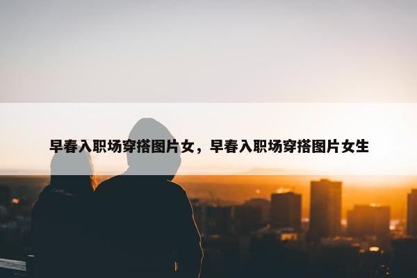 早春入职场穿搭图片女，早春入职场穿搭图片女生