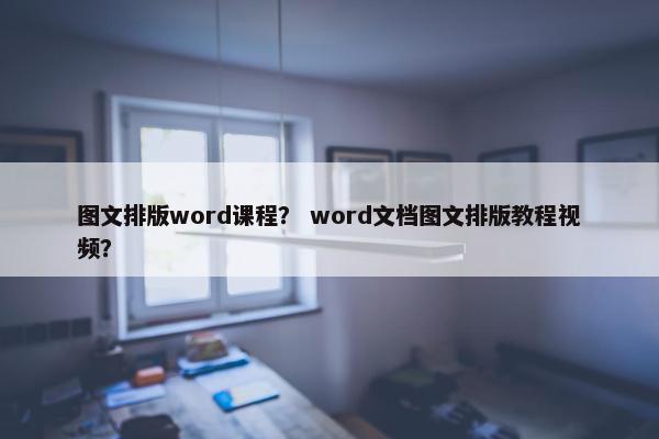 图文排版word课程？ word文档图文排版教程视频？