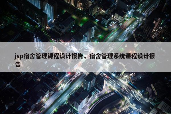 jsp宿舍管理课程设计报告，宿舍管理系统课程设计报告