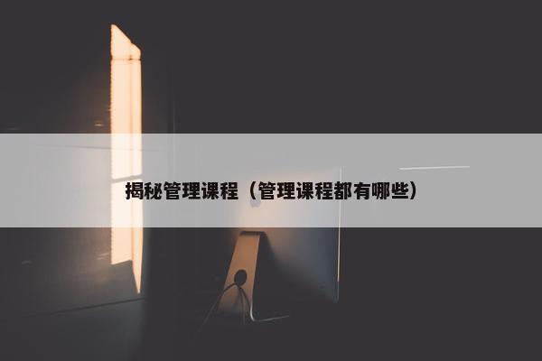 揭秘管理课程（管理课程都有哪些）