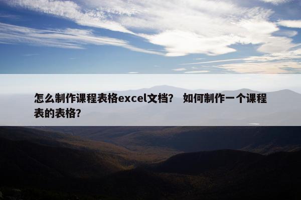 怎么制作课程表格excel文档？ 如何制作一个课程表的表格？