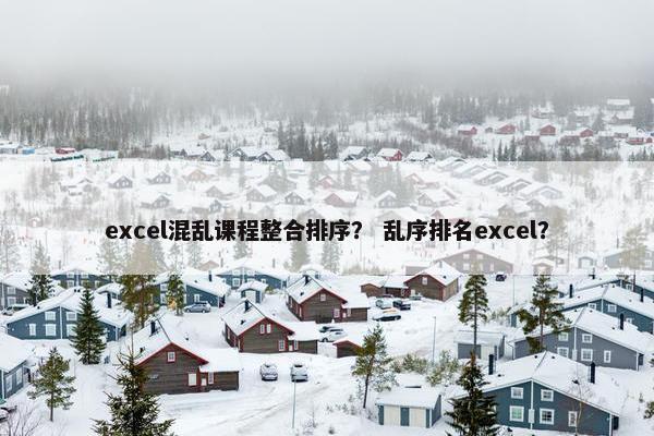 excel混乱课程整合排序？ 乱序排名excel？