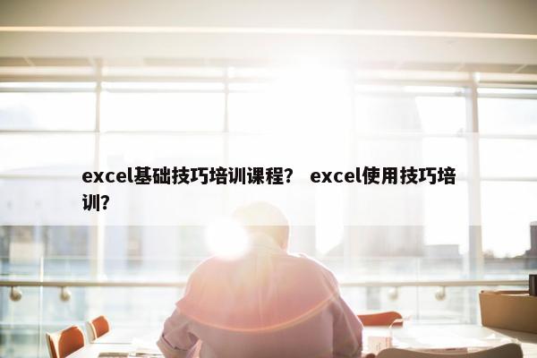 excel基础技巧培训课程？ excel使用技巧培训？