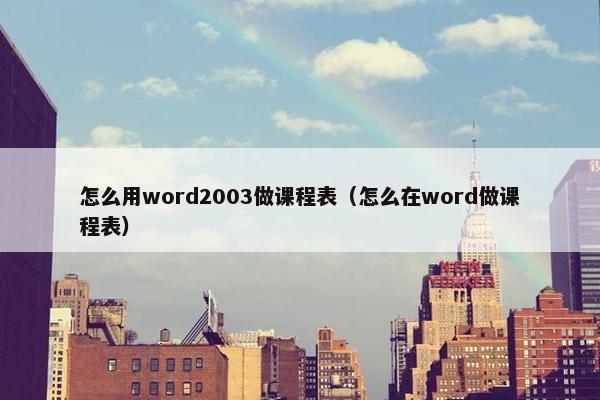 怎么用word2003做课程表（怎么在word做课程表）