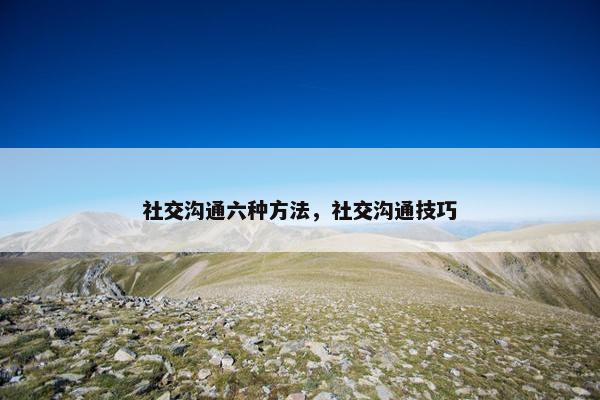 社交沟通六种方法，社交沟通技巧