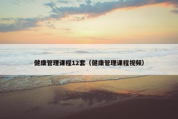 健康管理课程12套（健康管理课程视频）
