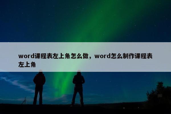 word课程表左上角怎么做，word怎么制作课程表左上角