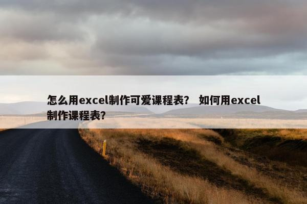 怎么用excel制作可爱课程表？ 如何用excel制作课程表？