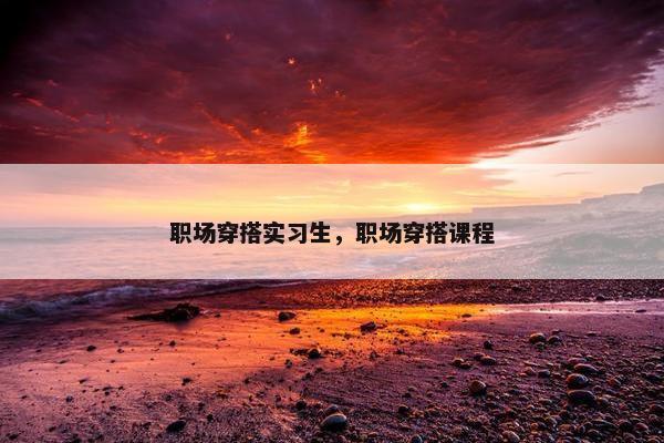 职场穿搭实习生，职场穿搭课程