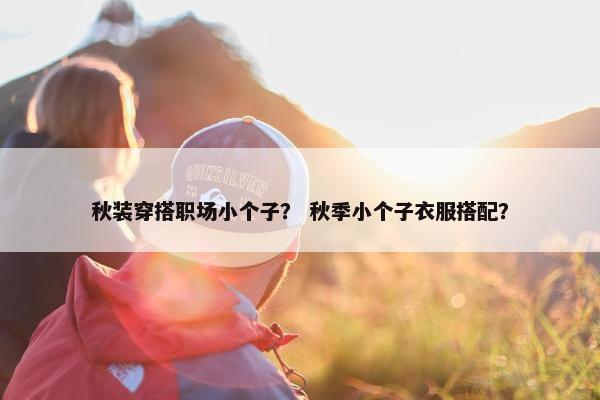 秋装穿搭职场小个子？ 秋季小个子衣服搭配？