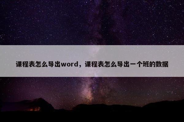 课程表怎么导出word，课程表怎么导出一个班的数据