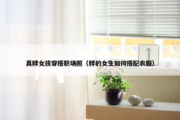真胖女孩穿搭职场照（胖的女生如何搭配衣服）