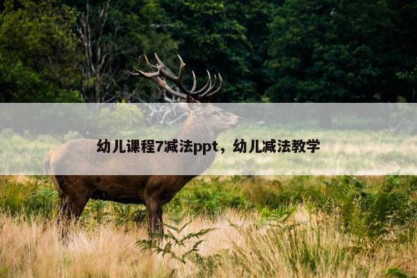 幼儿课程7减法ppt，幼儿减法教学