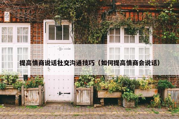 提高情商说话社交沟通技巧（如何提高情商会说话）