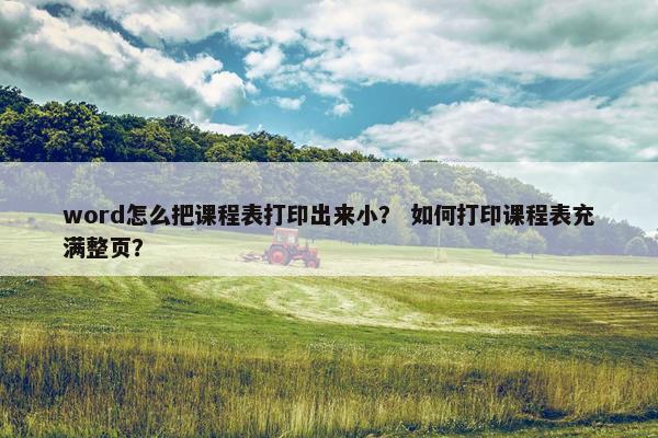 word怎么把课程表打印出来小？ 如何打印课程表充满整页？