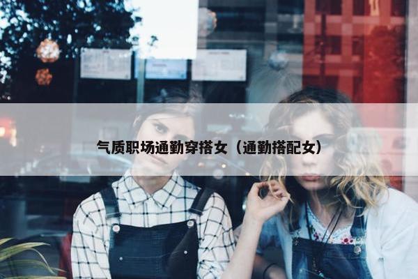 气质职场通勤穿搭女（通勤搭配女）