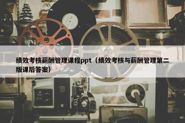 绩效考核薪酬管理课程ppt（绩效考核与薪酬管理第二版课后答案）