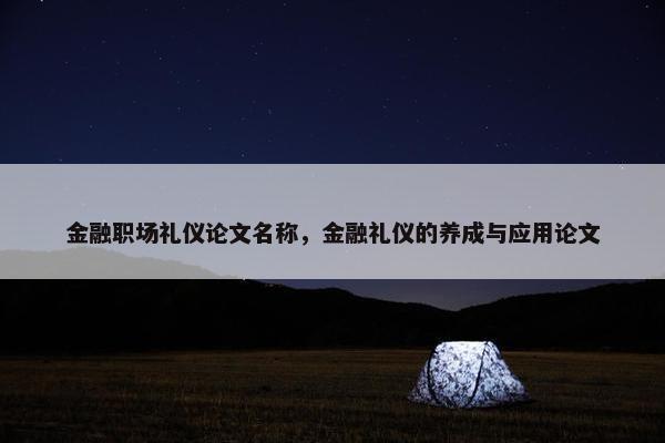 金融职场礼仪论文名称，金融礼仪的养成与应用论文