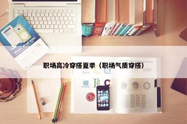 职场高冷穿搭夏季（职场气质穿搭）