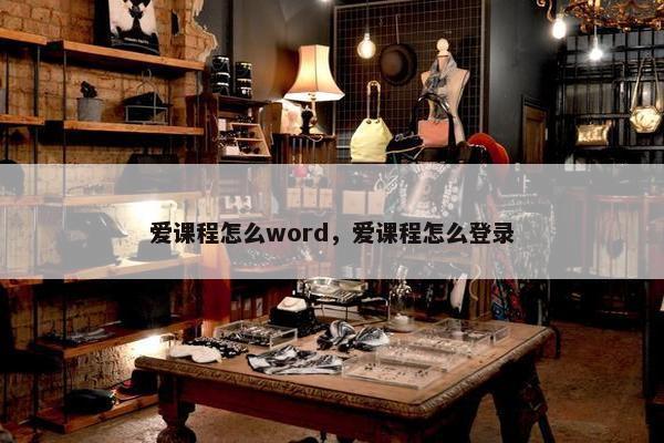 爱课程怎么word，爱课程怎么登录