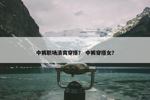 中裤职场清爽穿搭？ 中裤穿搭女？