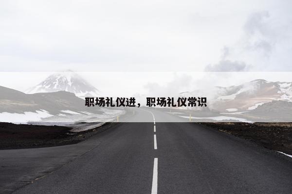职场礼仪进，职场礼仪常识