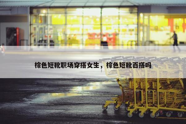 棕色短靴职场穿搭女生，棕色短靴百搭吗