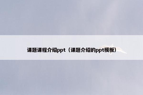 课题课程介绍ppt（课题介绍的ppt模板）