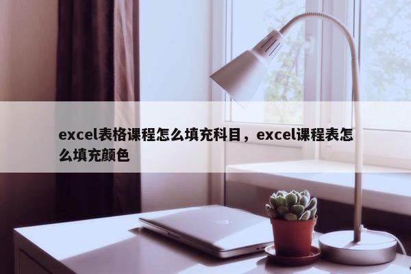 excel表格课程怎么填充科目，excel课程表怎么填充颜色