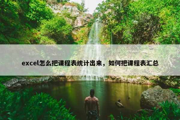 excel怎么把课程表统计出来，如何把课程表汇总