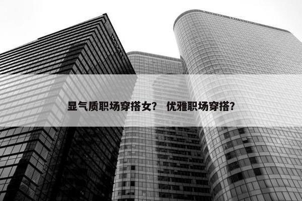 显气质职场穿搭女？ 优雅职场穿搭？