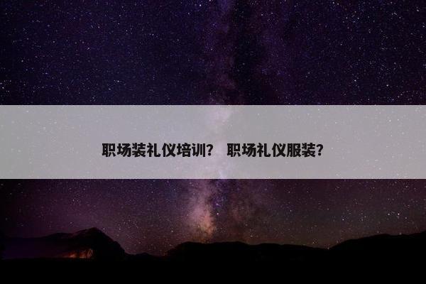 职场装礼仪培训？ 职场礼仪服装？