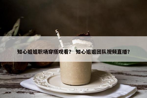 知心姐姐职场穿搭观看？ 知心姐姐团队视频直播？