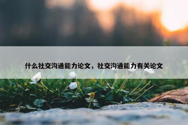 什么社交沟通能力论文，社交沟通能力有关论文