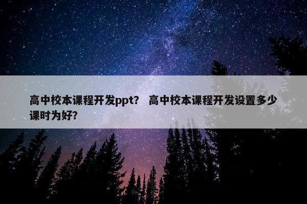 高中校本课程开发ppt？ 高中校本课程开发设置多少课时为好？