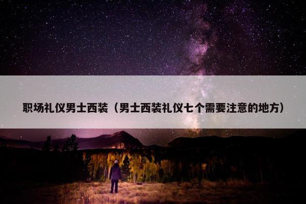 职场礼仪男士西装（男士西装礼仪七个需要注意的地方）