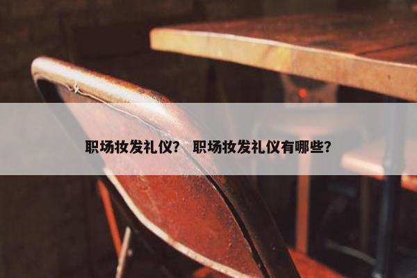 职场妆发礼仪？ 职场妆发礼仪有哪些？