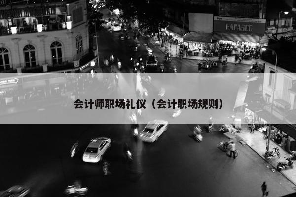 会计师职场礼仪（会计职场规则）