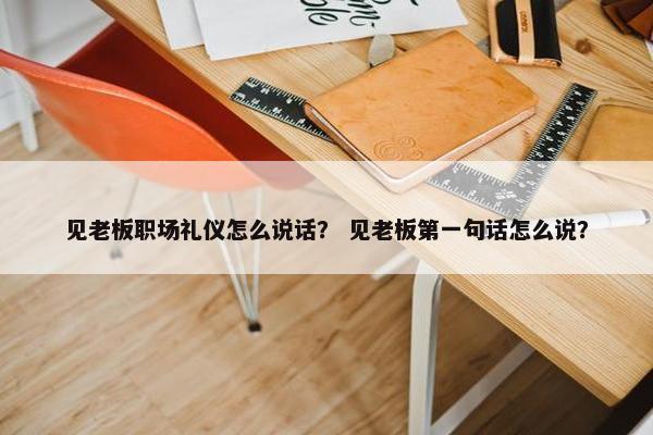 见老板职场礼仪怎么说话？ 见老板第一句话怎么说？