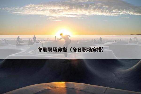 冬剧职场穿搭（冬日职场穿搭）