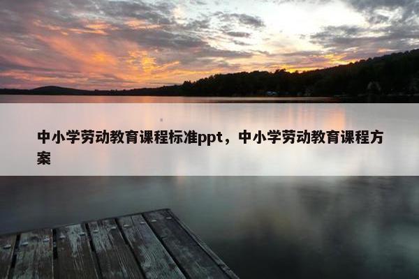 中小学劳动教育课程标准ppt，中小学劳动教育课程方案