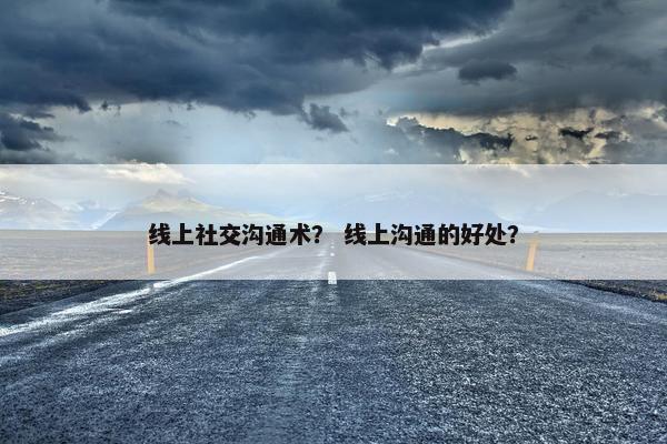 线上社交沟通术？ 线上沟通的好处？